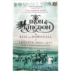 Iron Kingdom: The Rise and Downfall of Prussia, 1600-1947