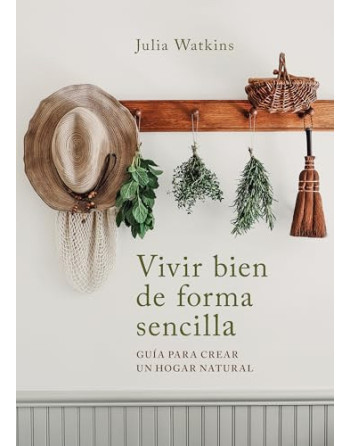 Vivir bien de forma sencilla : guía para crear un hogar natural