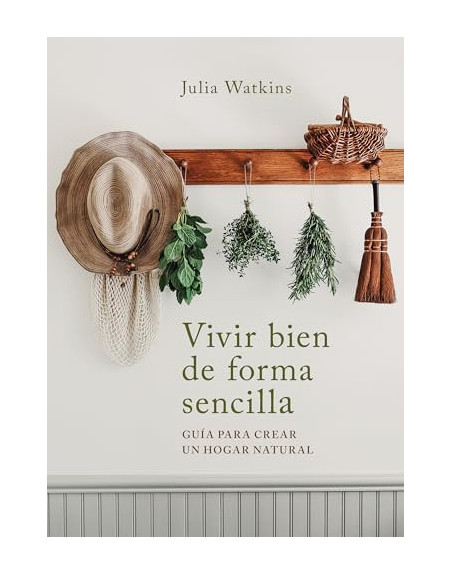 Vivir bien de forma sencilla : guía para crear un hogar natural